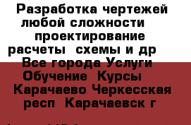 Разработка чертежей любой сложности, 3D-проектирование, расчеты, схемы и др.  - Все города Услуги » Обучение. Курсы   . Карачаево-Черкесская респ.,Карачаевск г.